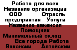 Работа для всех › Название организации ­ ООО “Loma“ › Отрасль предприятия ­ Услуги › Название вакансии ­ Помощник › Минимальный оклад ­ 20 000 - Все города Работа » Вакансии   . Алтайский край,Алейск г.